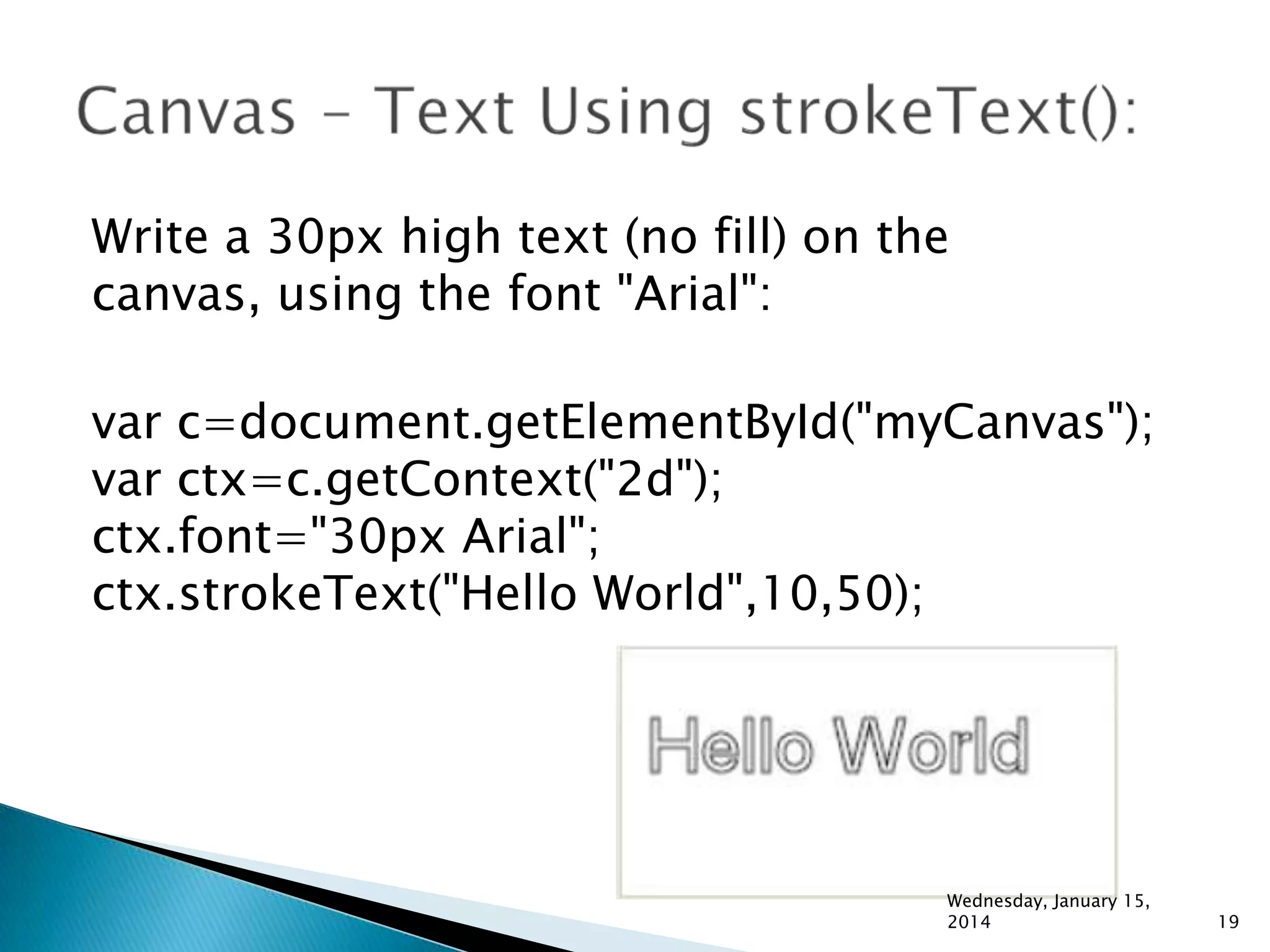 Write a 30px high text (no fill) on the
canvas, using the font "Arial":
var c=document.getElementById("myCanvas");
var ctx=c.getContext("2d");
ctx.font="30px Arial";
ctx.strokeText("Hello World",10,50);

Wednesday, January 15,
2014

19

 