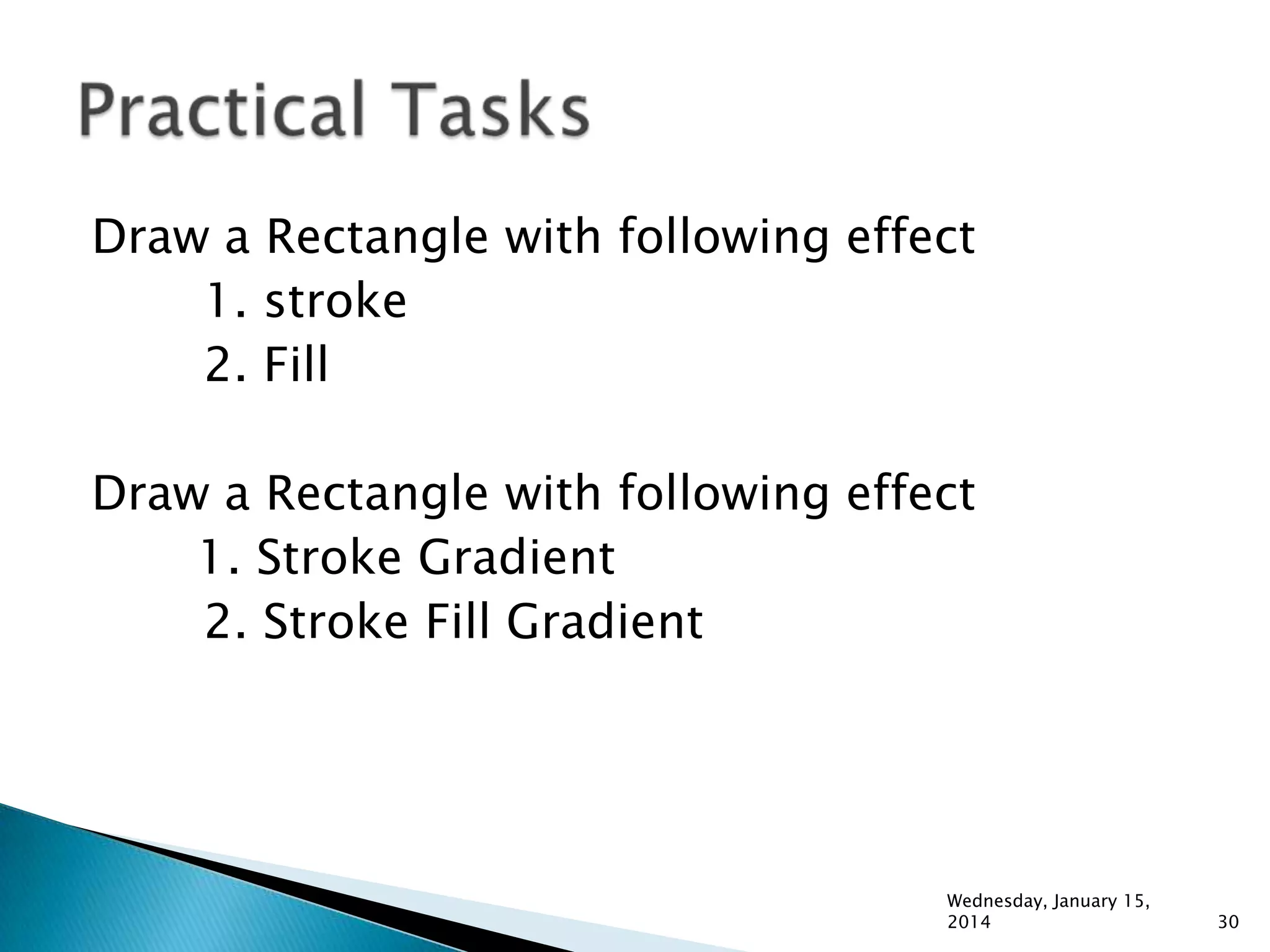 Draw a Rectangle with following effect
1. stroke
2. Fill
Draw a Rectangle with following effect
1. Stroke Gradient
2. Stroke Fill Gradient

Wednesday, January 15,
2014

30

 