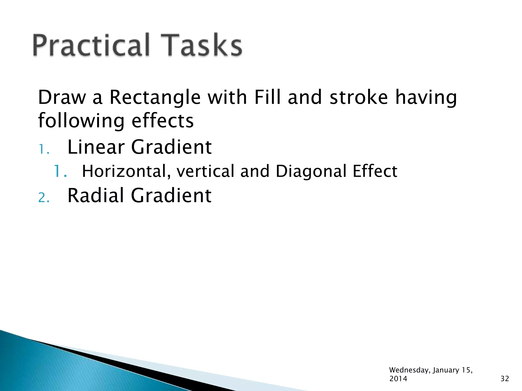 Draw a Rectangle with Fill and stroke having
following effects
1. Linear Gradient
1. Horizontal, vertical and Diagonal Effect
2.

Radial Gradient

Wednesday, January 15,
2014

32

 