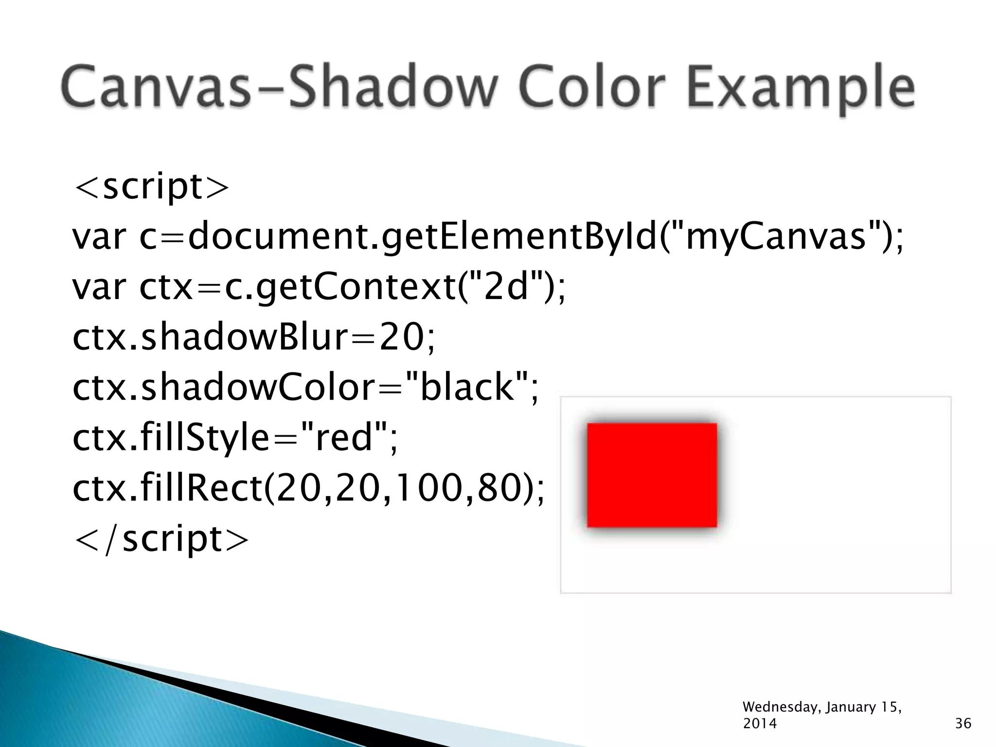 <script>
var c=document.getElementById("myCanvas");
var ctx=c.getContext("2d");
ctx.shadowBlur=20;
ctx.shadowColor="black";
ctx.fillStyle="red";
ctx.fillRect(20,20,100,80);
</script>

Wednesday, January 15,
2014

36

 