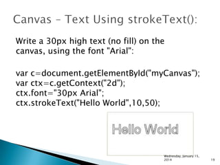 Write a 30px high text (no fill) on the
canvas, using the font "Arial":
var c=document.getElementById("myCanvas");
var ctx=c.getContext("2d");
ctx.font="30px Arial";
ctx.strokeText("Hello World",10,50);

Wednesday, January 15,
2014

19

 