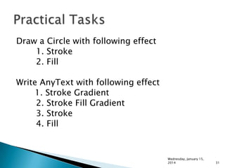 Draw a Circle with following effect
1. Stroke
2. Fill
Write AnyText with following effect
1. Stroke Gradient
2. Stroke Fill Gradient
3. Stroke
4. Fill

Wednesday, January 15,
2014

31

 