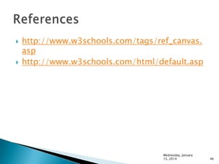 



http://www.w3schools.com/tags/ref_canvas.
asp
http://www.w3schools.com/html/default.asp

Wednesday, January
15, 2014

46

 