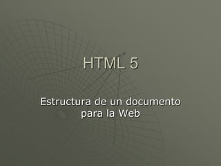HTML 5
Estructura de un documento
para la Web
 