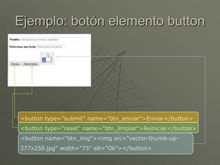 Ejemplo: botón elemento button
<button type="submit" name="btn_enviar">Enviar</button>
<button type="reset" name="btn_limpiar">Reiniciar</button>
<button name="btn_img"><img src="vector-thumb-up-
277x250.jpg" width="75" alt="Ok"></button>
 
