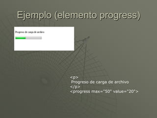 Ejemplo (elemento progress)
<p>
Progreso de carga de archivo
</p>
<progress max="50" value="20">
 