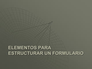 ELEMENTOS PARA
ESTRUCTURAR UN FORMULARIO
 