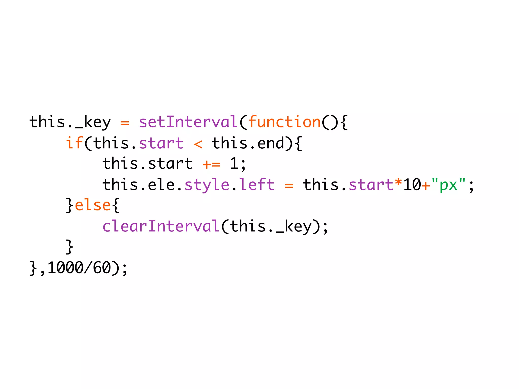 this._key = setInterval(function(){
    if(this.start < this.end){
        this.start += 1;
        this.ele.style.left = this.start*10+"px";
    }else{
        clearInterval(this._key);
    }
},1000/60);
 