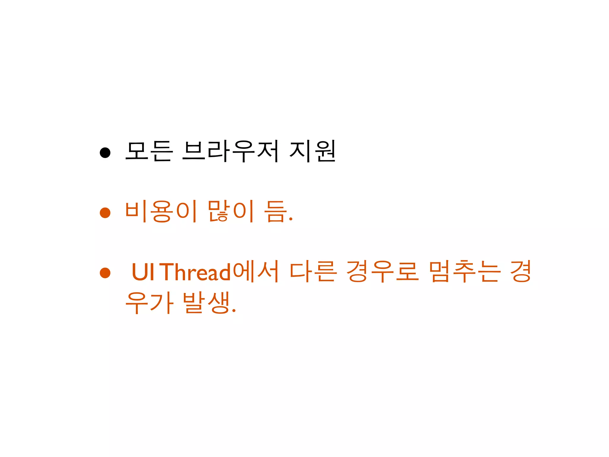 • 모든 브라우저 지원
• 비용이 많이 듬.
• UI Thread에서 다른 경우로 멈추는 경
 우가 발생.
 