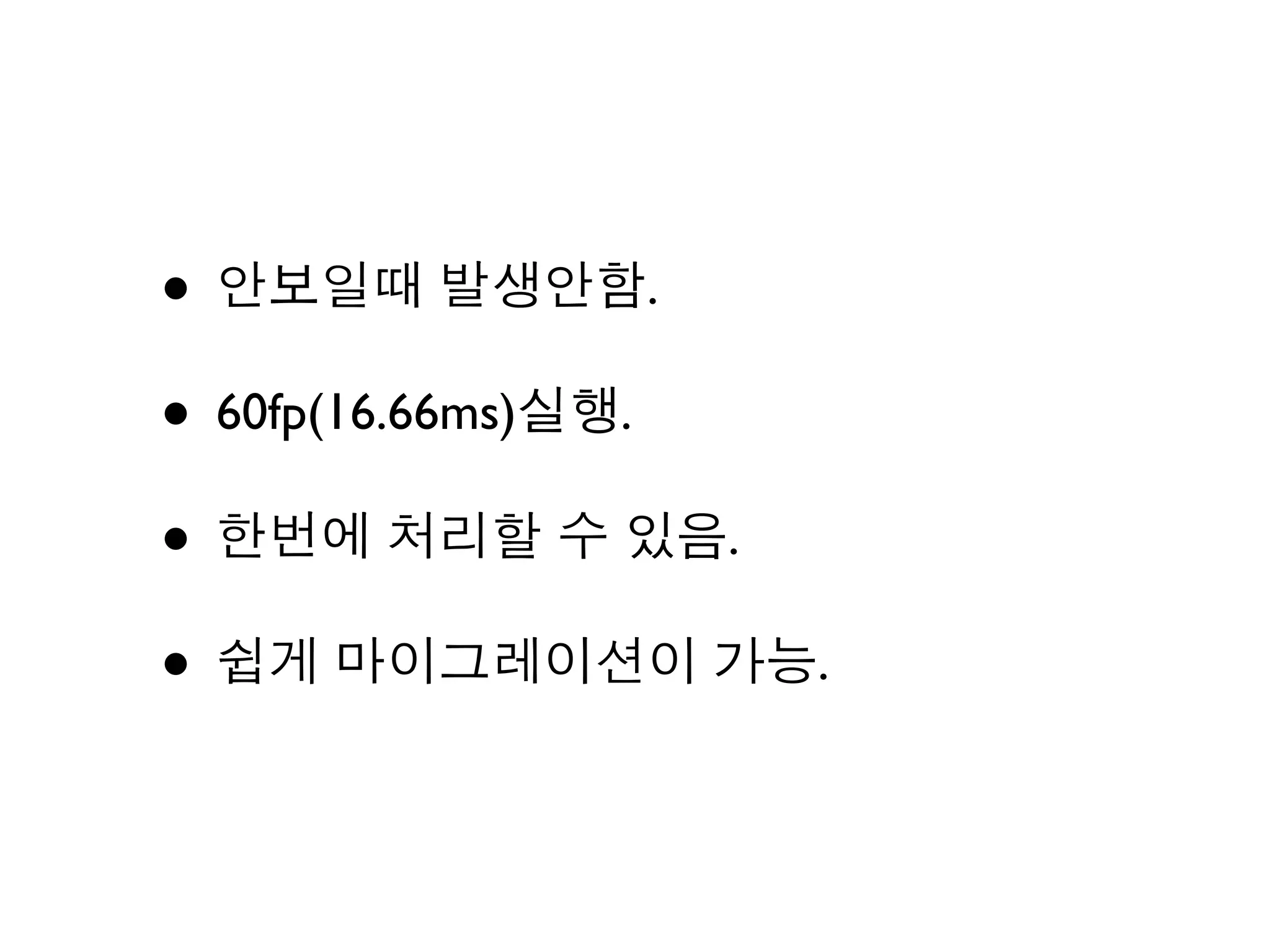 • 안보일때 발생안함.
• 60fp(16.66ms)실행.
• 한번에 처리할 수 있음.
• 쉽게 마이그레이션이 가능.
 