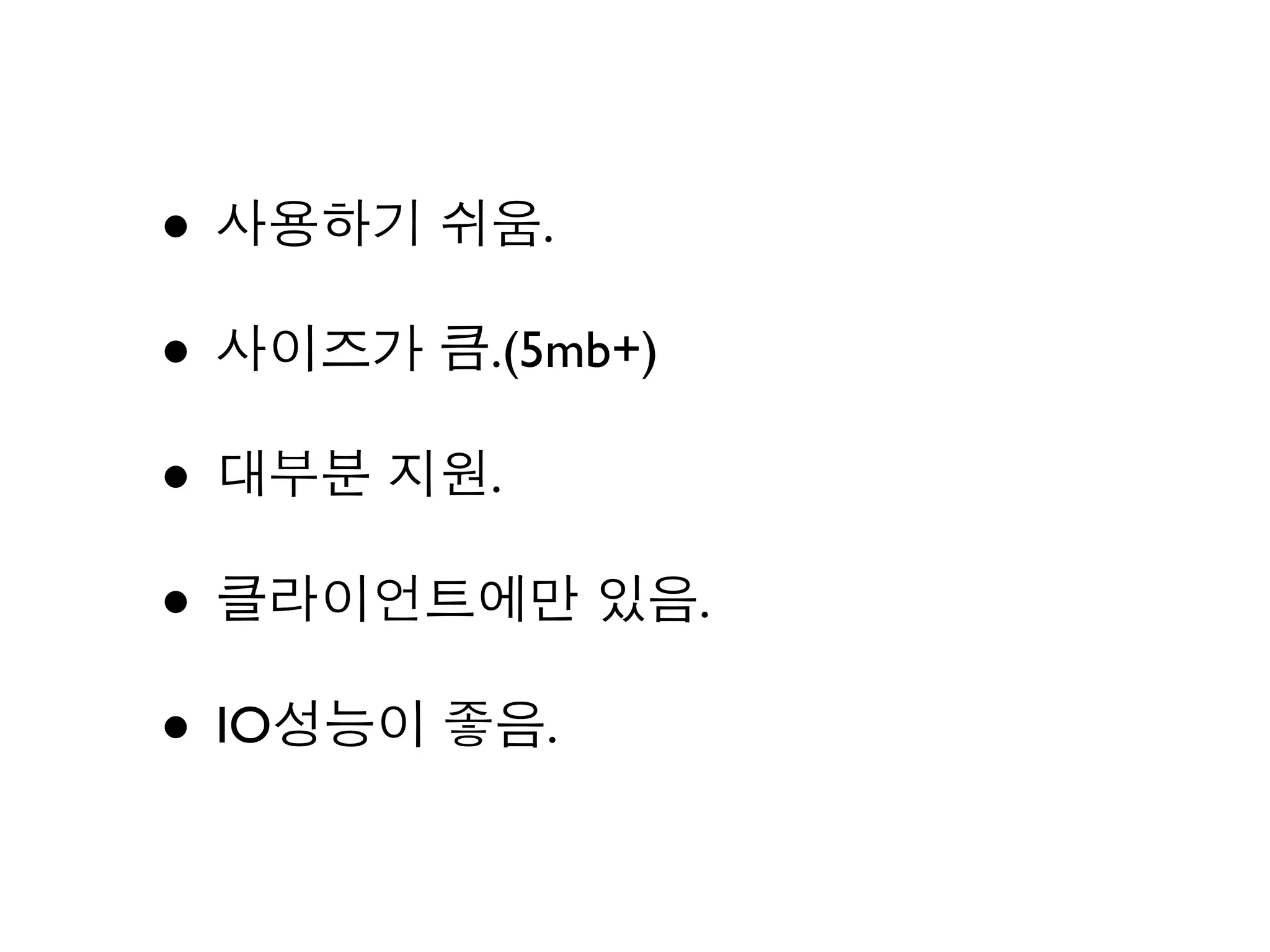 • 사용하기 쉬움.
• 사이즈가 큼.(5mb+)
• 대부분 지원.
• 클라이언트에만 있음.
• IO성능이 좋음.
 