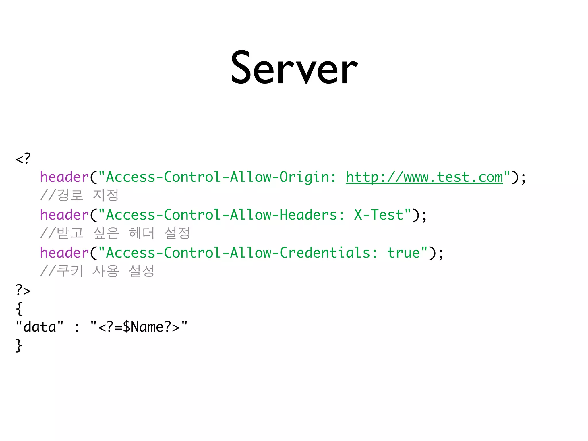 Server
<?
     header("Access-Control-Allow-Origin: http://www.test.com");
     //경로 지정
     header("Access-Control-Allow-Headers: X-Test");
     //받고 싶은 헤더 설정
     header("Access-Control-Allow-Credentials: true");
     //쿠키 사용 설정
?>
{
"data" : "<?=$Name?>"
}
 