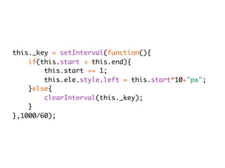 this._key = setInterval(function(){
    if(this.start < this.end){
        this.start += 1;
        this.ele.style.left = this.start*10+"px";
    }else{
        clearInterval(this._key);
    }
},1000/60);
 