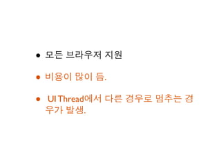 • 모든 브라우저 지원
• 비용이 많이 듬.
• UI Thread에서 다른 경우로 멈추는 경
 우가 발생.
 