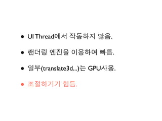 • UI Thread에서 작동하지 않음.
• 랜더링 엔진을 이용하여 빠름.
• 일부(translate3d...)는 GPU사용.
• 조절하기기 힘듬.
 