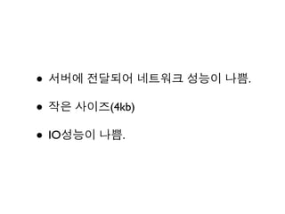 • 서버에 전달되어 네트워크 성능이 나쁨.
• 작은 사이즈(4kb)
• IO성능이 나쁨.
 
