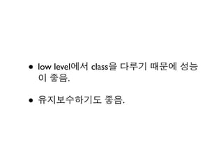 • low level에서 class을 다루기 때문에 성능
 이 좋음.

• 유지보수하기도 좋음.
 