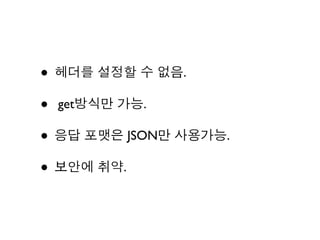 • 헤더를 설정할 수 없음.
• get방식만 가능.
• 응답 포맷은 JSON만 사용가능.
• 보안에 취약.
 