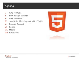 22 | CONFIDENTIAL
Agenda
I. Why HTML5?
II. How do I get started?
III. New Elements
IV. JavaScript API integrated with HTML5
V. Browser Support
VI. Forms
VII. Mobile
VIII. Resources
 