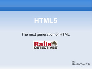 HTML5
The next generation of HTML




                              By,
                              Kaushik Vinay T G
 