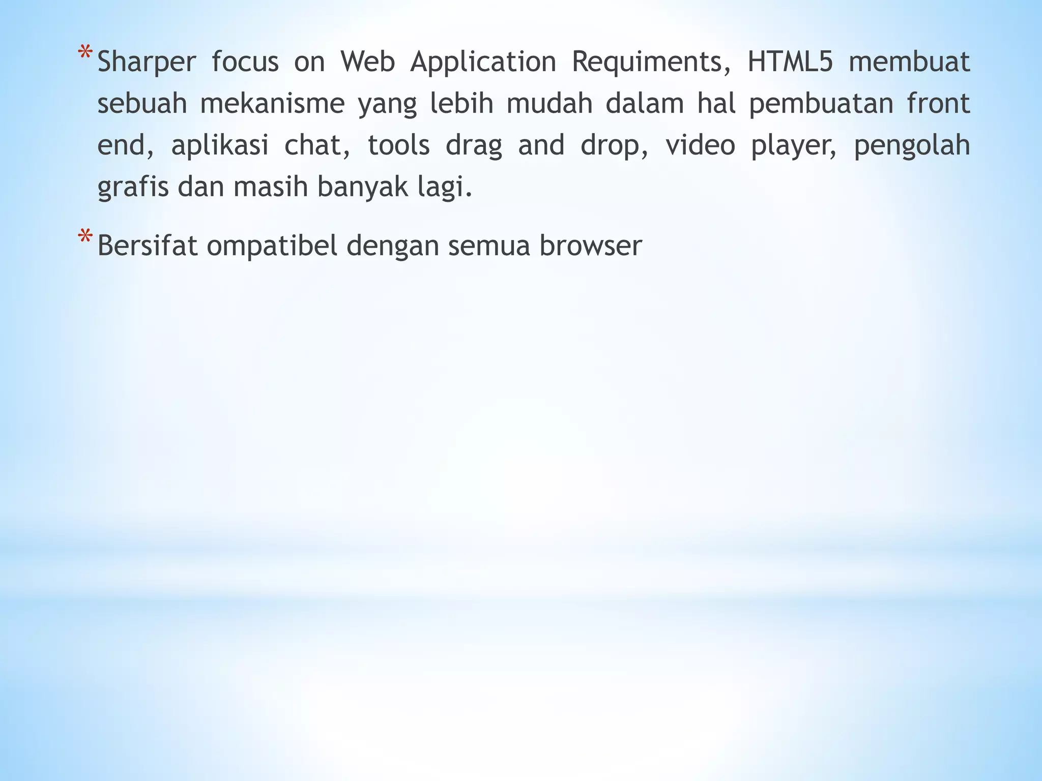 *Sharper focus on Web Application Requiments, HTML5 membuat 
sebuah mekanisme yang lebih mudah dalam hal pembuatan front 
end, aplikasi chat, tools drag and drop, video player, pengolah 
grafis dan masih banyak lagi. 
*Bersifat ompatibel dengan semua browser 
 