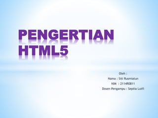 Oleh : 
PENGERTIAN 
Nama : Siti Rusmiatun 
NIM : 2114R0811 
Dosen Pengampu : Septia Lutfi 
HTML5 
 