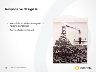 Responsive design is



     • Your data as water; everyone is
       holding containers
     • Accessibility continued




11      Let your knowledge shine
 