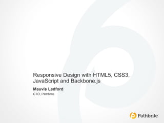 Responsive Design with HTML5, CSS3,
JavaScript and Backbone.js
Mauvis Ledford
CTO, Pathbrite
 