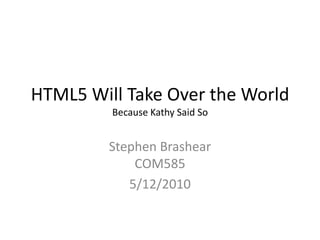 HTML5 Will Take Over the WorldBecause Kathy Said So Stephen BrashearCOM585 5/12/2010 