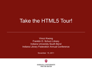 Take the HTML5 Tour! November  15, 2011 Vincci Kwong Franklin D. Schurz Library Indiana University South Bend Indiana Library Federation Annual Conference 