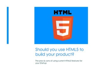 Should you use HTML5 to
build your product?
The pros & cons of using current HTML5 features for
your Startup
 