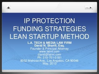 IP PROTECTION
FUNDING STRATEGIES
LEAN STARTUP METHOD
L.A. TECH & MEDIA LAW FIRM
David N. Sharifi, Esq.
Founder & Principal Attorney
www.latml.com
david@latml.com
Ph: 310-751-0181
8052 Melrose Ave., Los Angeles, CA 90046
May, 2013
 