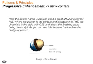 Patterns & Principles Progressive Enhancement: -> think contentHere the author Aaron Gustafson used a great M&M analogy for P.E. Where the peanut is the content and structure in HTML, the chocolate is the style with CSS and at last the finishing glaze being Javascript. As you can see this involves the Unobtrusive design approach.19Image – Dave Stewart