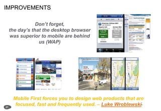 IMPROVEMENTS21Don’t forget, the day’s that the desktop browser was superior to mobile are behind us (WAP)Mobile First forces you to design web products that are focused, fast and frequently used. – Luke Wroblewski