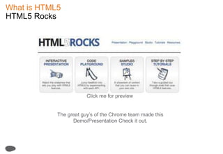 What is HTML5HTML5 RocksClick me for previewThe greatguy’s of the Chrome team made this Demo/Presentation Check it out.