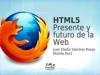 HTML5
Presente y
futuro de la
Web
Juan Eladio Sánchez Rosas
Mozilla Perú
 