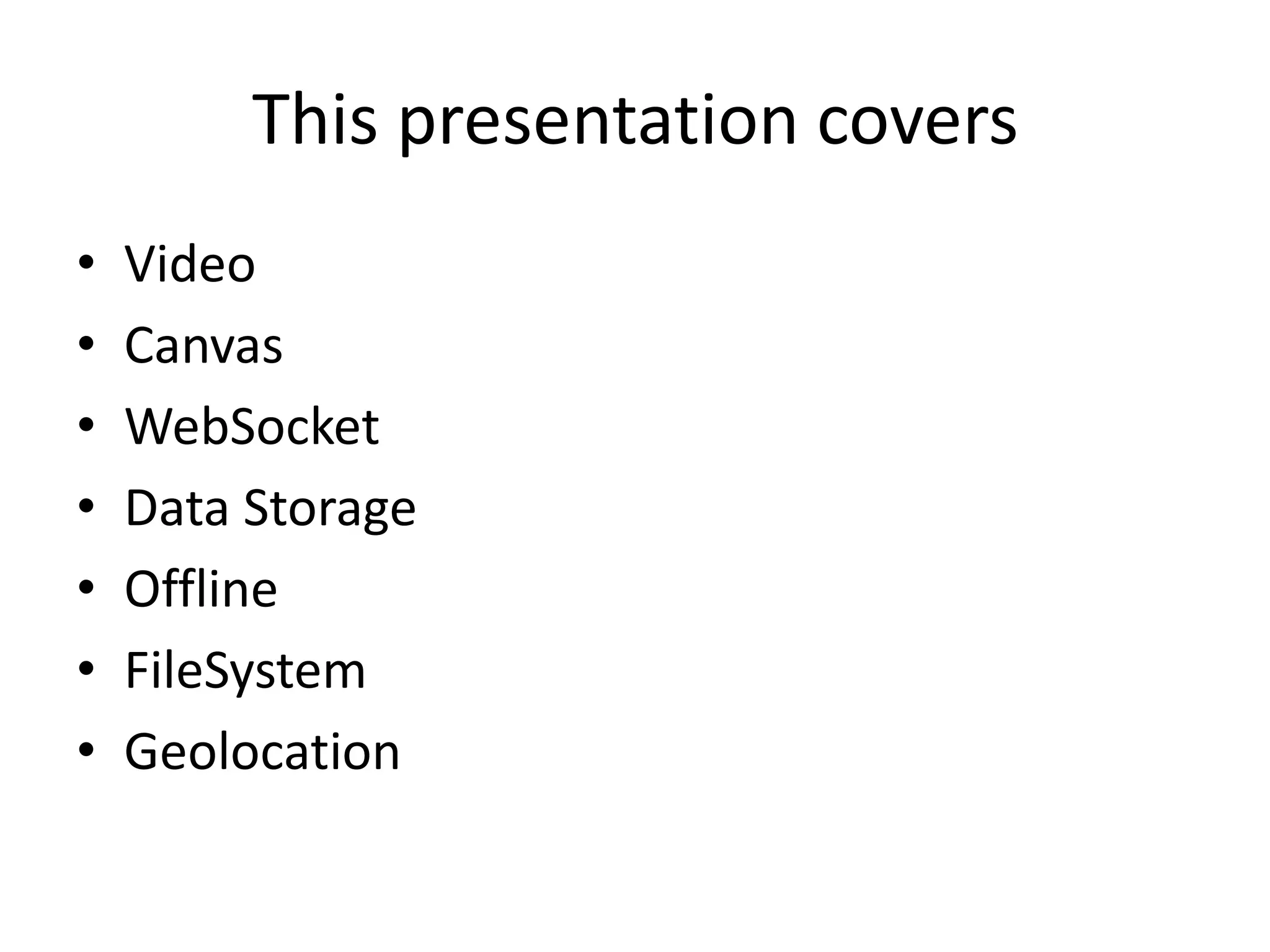 This presentation covers
•   Video
•   Canvas
•   WebSocket
•   Data Storage
•   Offline
•   FileSystem
•   Geolocation
 