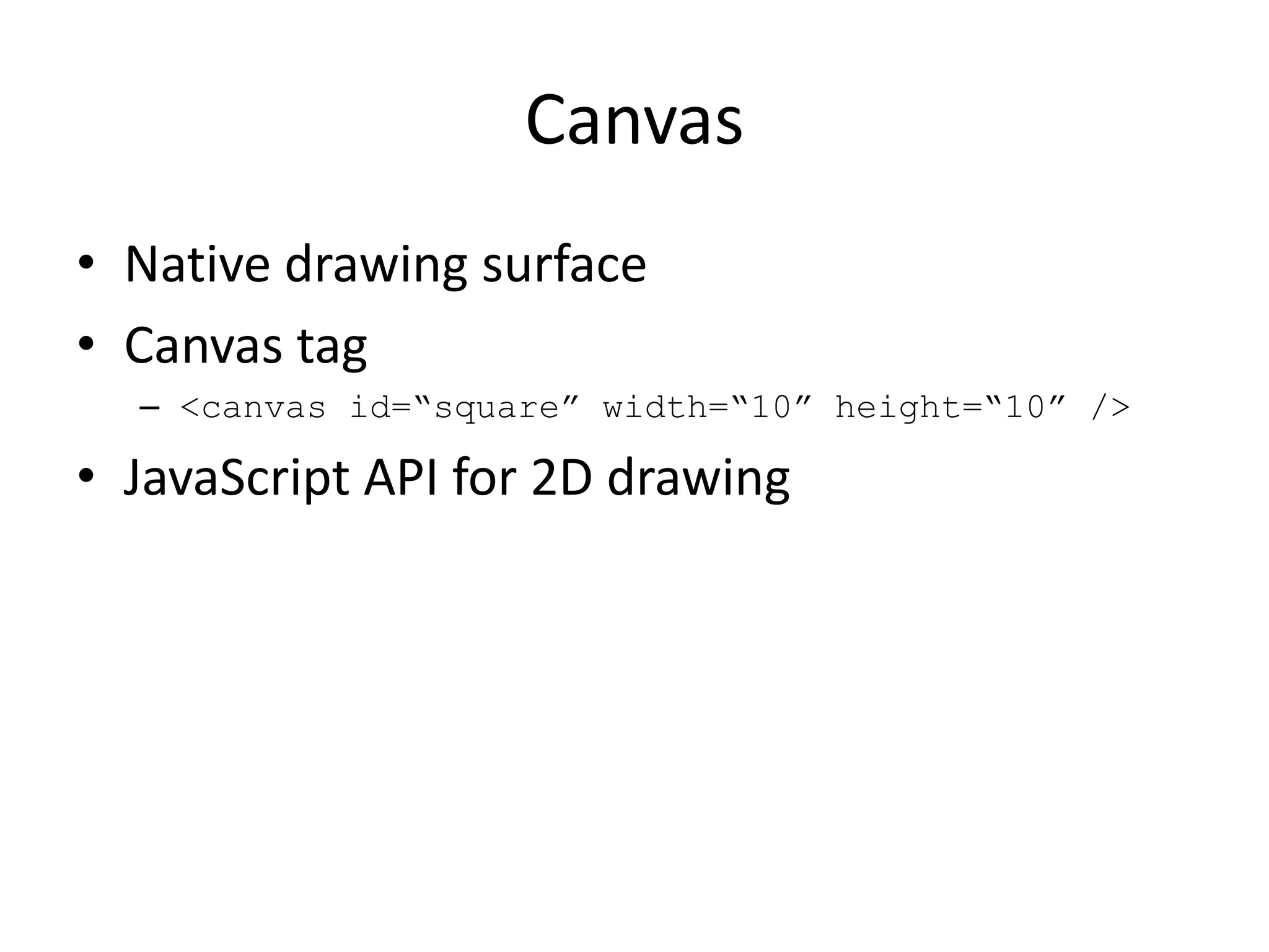 Canvas
• Native drawing surface
• Canvas tag
  – <canvas id=“square” width=“10” height=“10” />

• JavaScript API for 2D drawing
 