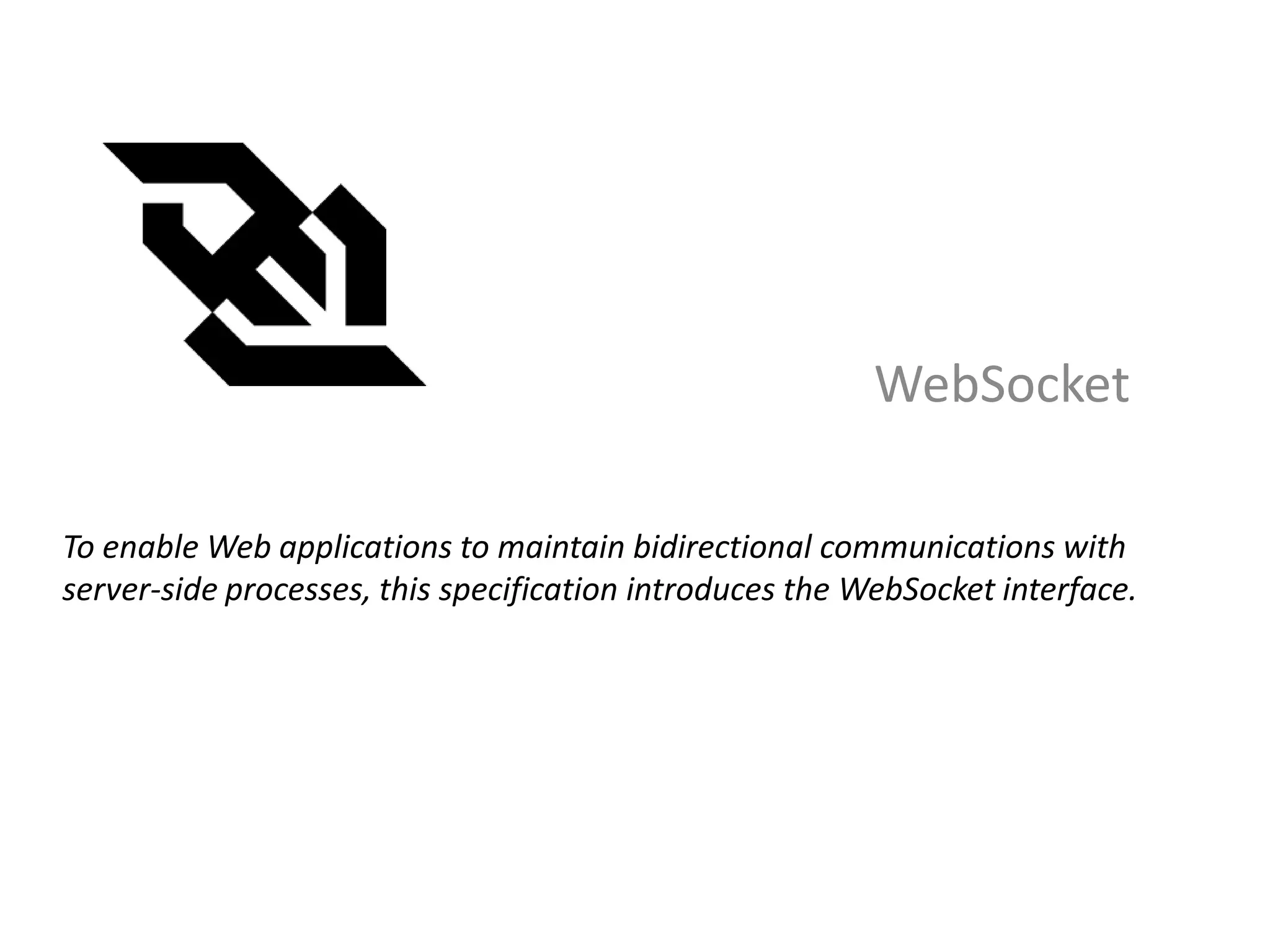WebSocket

To enable Web applications to maintain bidirectional communications with
server-side processes, this specification introduces the WebSocket interface.
 