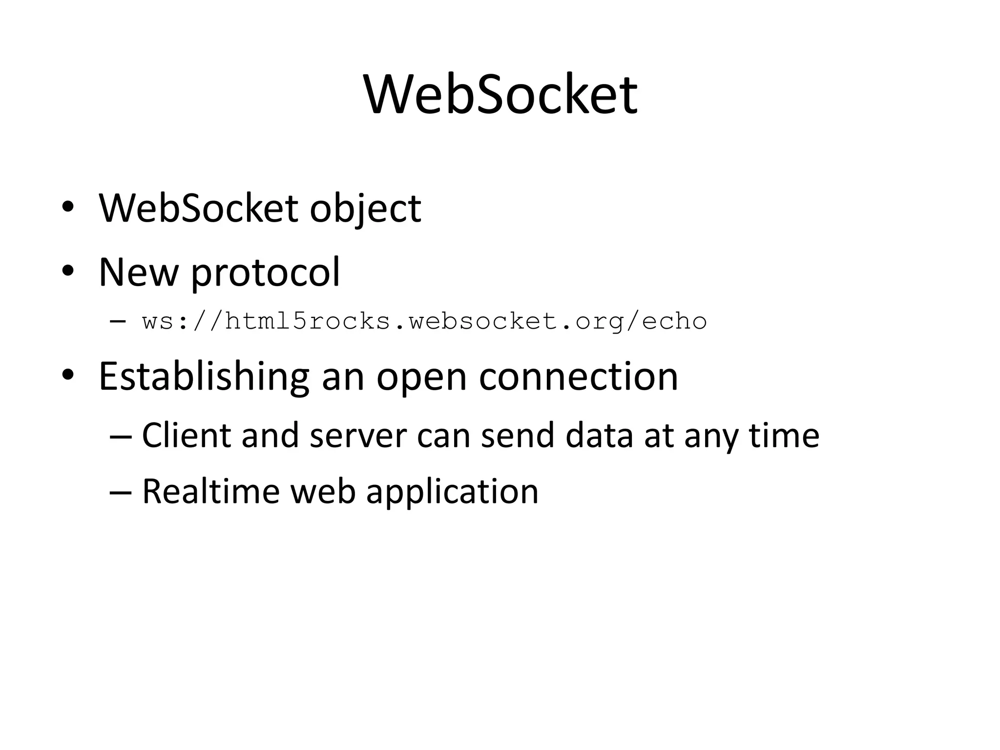 WebSocket
• WebSocket object
• New protocol
  – ws://html5rocks.websocket.org/echo

• Establishing an open connection
  – Client and server can send data at any time
  – Realtime web application
 