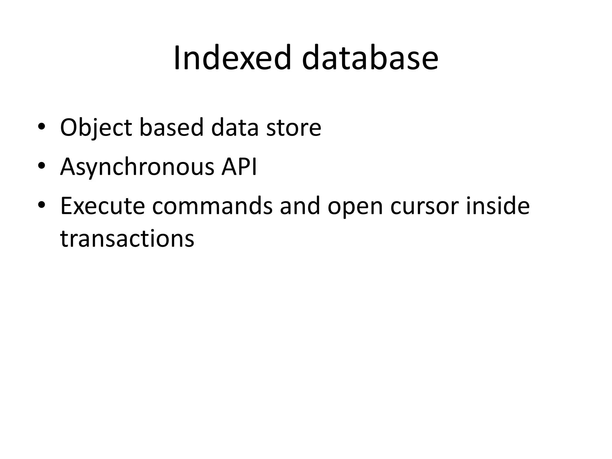 Indexed database
• Object based data store
• Asynchronous API
• Execute commands and open cursor inside
  transactions
 