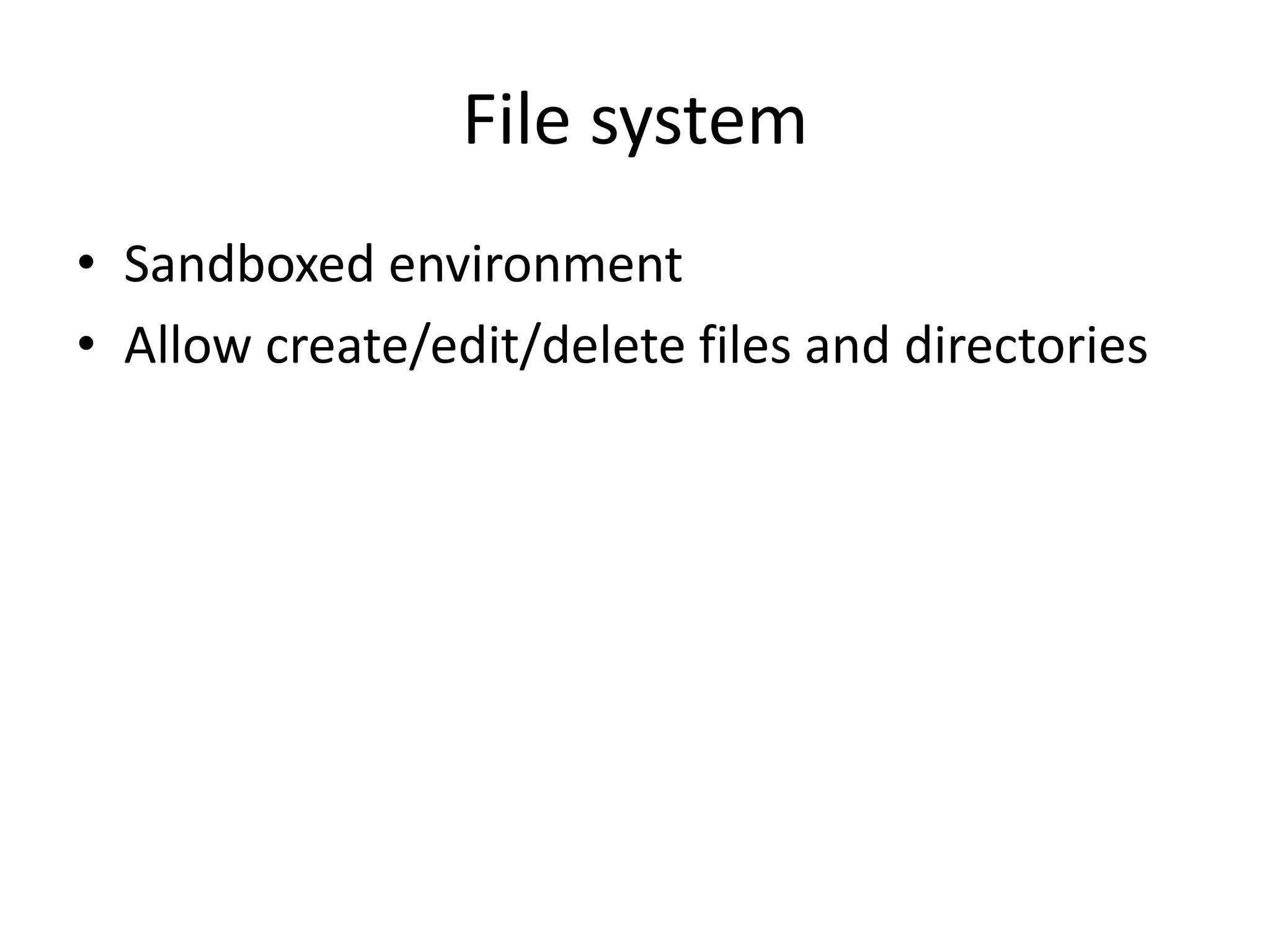 File system
• Sandboxed environment
• Allow create/edit/delete files and directories
 