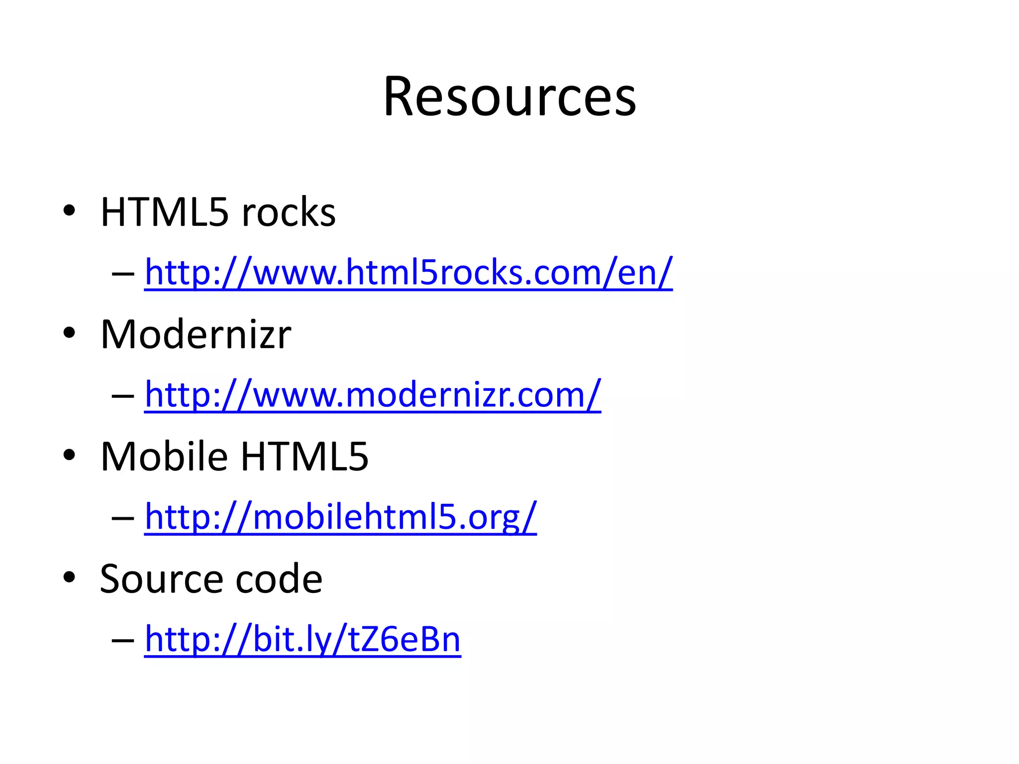 Resources
• HTML5 rocks
  – http://www.html5rocks.com/en/
• Modernizr
  – http://www.modernizr.com/
• Mobile HTML5
  – http://mobilehtml5.org/
• Source code
  – http://bit.ly/tZ6eBn
 