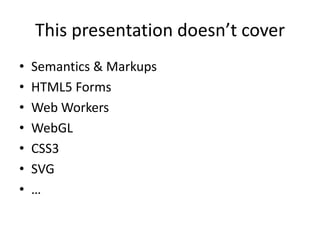 This presentation doesn’t cover
•   Semantics & Markups
•   HTML5 Forms
•   Web Workers
•   WebGL
•   CSS3
•   SVG
•   …
 