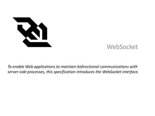 WebSocket

To enable Web applications to maintain bidirectional communications with
server-side processes, this specification introduces the WebSocket interface.
 
