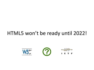 HTML5 won’t be ready until 2022!
 