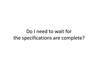 Do I need to wait for
the specifications are complete?
 