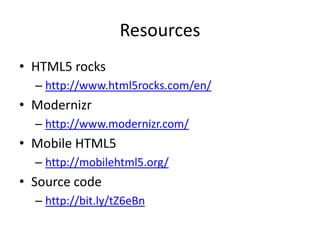 Resources
• HTML5 rocks
  – http://www.html5rocks.com/en/
• Modernizr
  – http://www.modernizr.com/
• Mobile HTML5
  – http://mobilehtml5.org/
• Source code
  – http://bit.ly/tZ6eBn
 