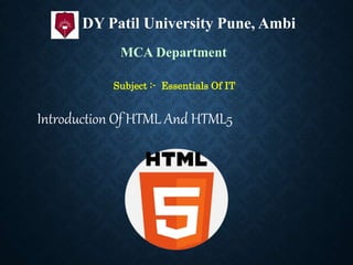 Introduction Of HTML And HTML5
DY Patil University Pune, Ambi
MCA Department
Subject :- Essentials Of IT
 
