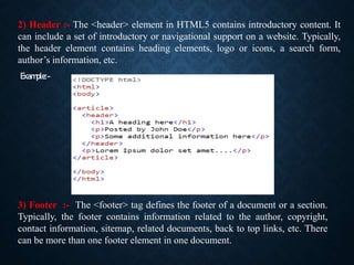 2) Header :- The <header> element in HTML5 contains introductory content. It
can include a set of introductory or navigati...
